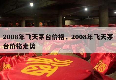 2008年飞天茅台价格，2008年飞天茅台价格走势