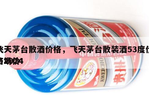 飞天茅台散酒价格，飞天茅台散装酒53度价格2024
市场价
