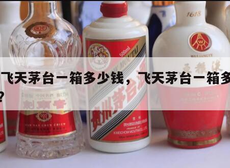 53飞天茅台一箱多少钱，飞天茅台一箱多少钱?