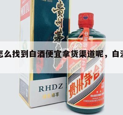 个人怎么找到白酒便宜拿货渠道呢，白酒怎么进货