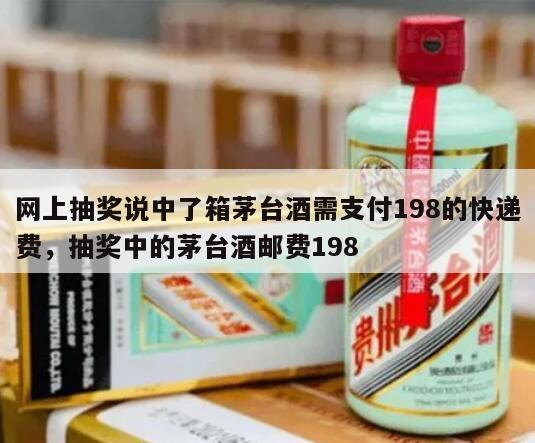 网上抽奖说中了箱茅台酒需支付198的快递费，抽奖中的茅台酒邮费198