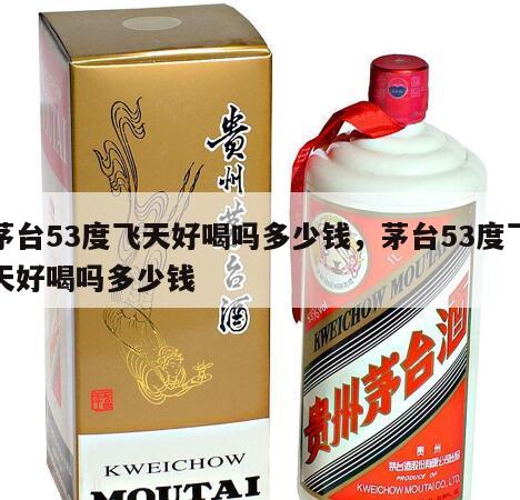 茅台53度飞天好喝吗多少钱，茅台53度飞天好喝吗多少钱
