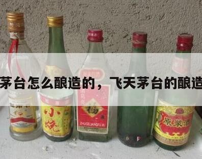 飞天茅台怎么酿造的，飞天茅台的酿造工艺