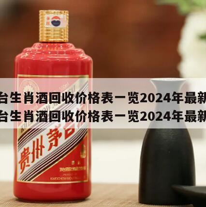 茅台生肖酒回收价格表一览2024年最新，茅台生肖酒回收价格表一览2024年最新款