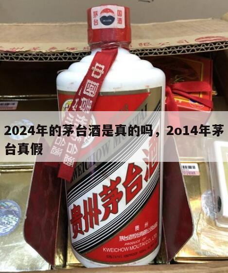 2024年的茅台酒是真的吗，2o14年茅台真假
