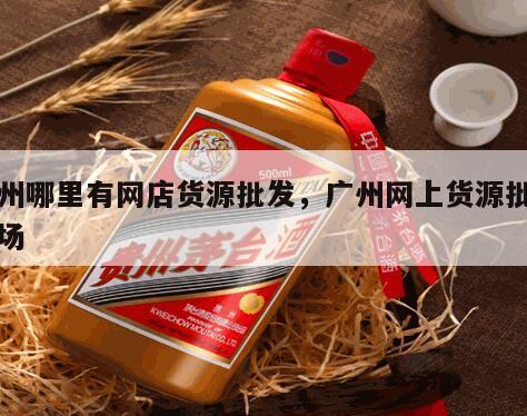 广州哪里有网店货源批发，广州网上货源批发市场