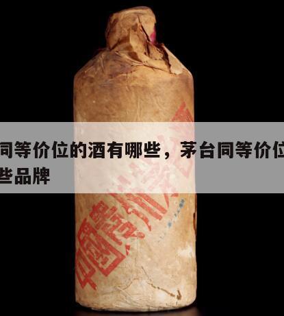 茅台同等价位的酒有哪些，茅台同等价位的酒有哪些品牌