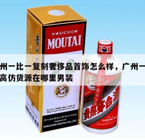 广州一比一复刻奢侈品首饰怎么样，广州一比一高仿货源在哪里男装