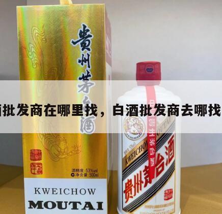 白酒批发商在哪里找，白酒批发商去哪找货源