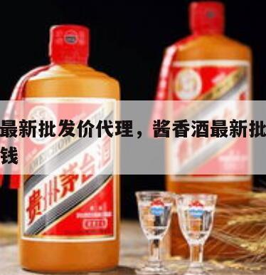 酱香酒最新批发价代理，酱香酒最新批发价代理多少钱