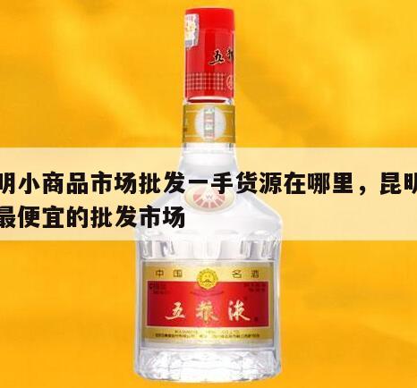 昆明小商品市场批发一手货源在哪里，昆明进货最便宜的批发市场