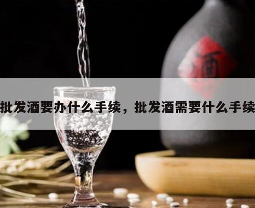 批发酒要办什么手续，批发酒需要什么手续