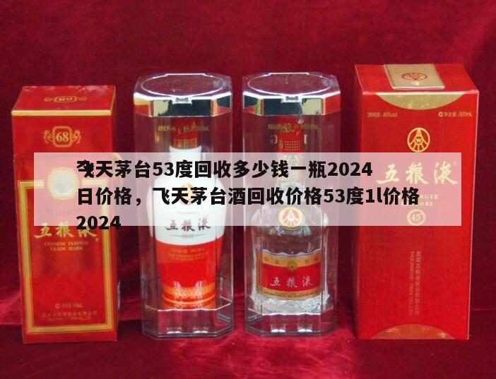 飞天茅台53度回收多少钱一瓶2024
今日价格，飞天茅台酒回收价格53度1l价格2024
