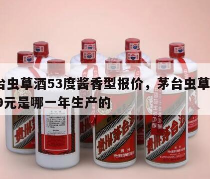 茅台虫草酒53度酱香型报价，茅台虫草酒1999元是哪一年生产的
