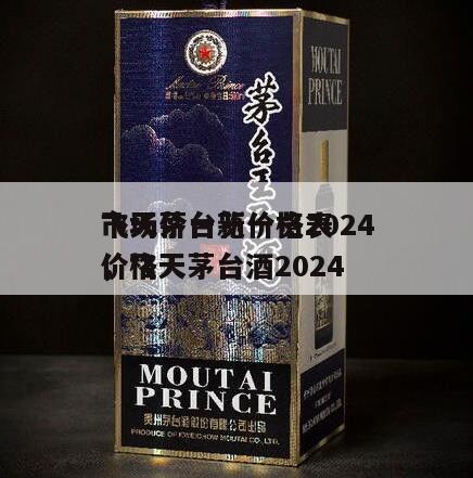 飞天茅台新价格2024
市场价一览一览表，飞天茅台酒2024
价格