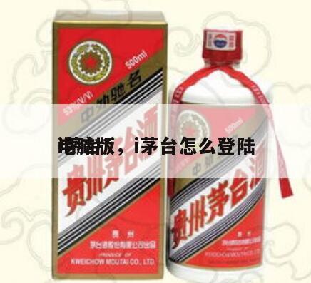 i茅台*
电脑版，i茅台怎么登陆