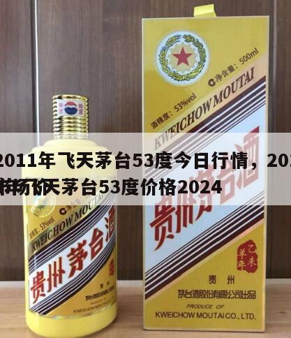 2011年飞天茅台53度今日行情，2011年飞天茅台53度价格2024
市场价