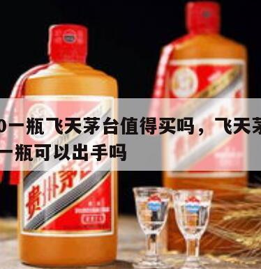 2600一瓶飞天茅台值得买吗，飞天茅台2600一瓶可以出手吗