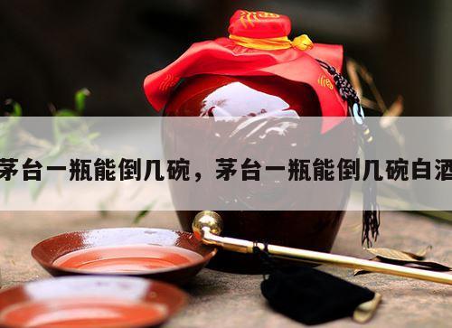 茅台一瓶能倒几碗，茅台一瓶能倒几碗白酒