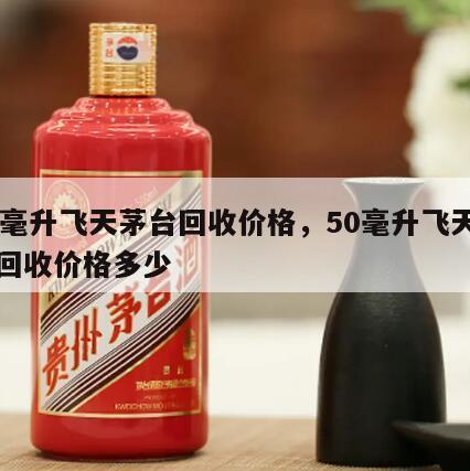 50毫升飞天茅台回收价格，50毫升飞天茅台回收价格多少