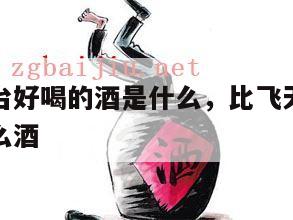 比飞天茅台好喝的酒是什么，比飞天茅台好喝的酒是什么酒