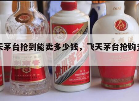 飞天茅台抢到能卖多少钱，飞天茅台抢购多少钱