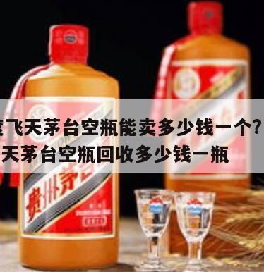 53度飞天茅台空瓶能卖多少钱一个?，53度飞天茅台空瓶回收多少钱一瓶