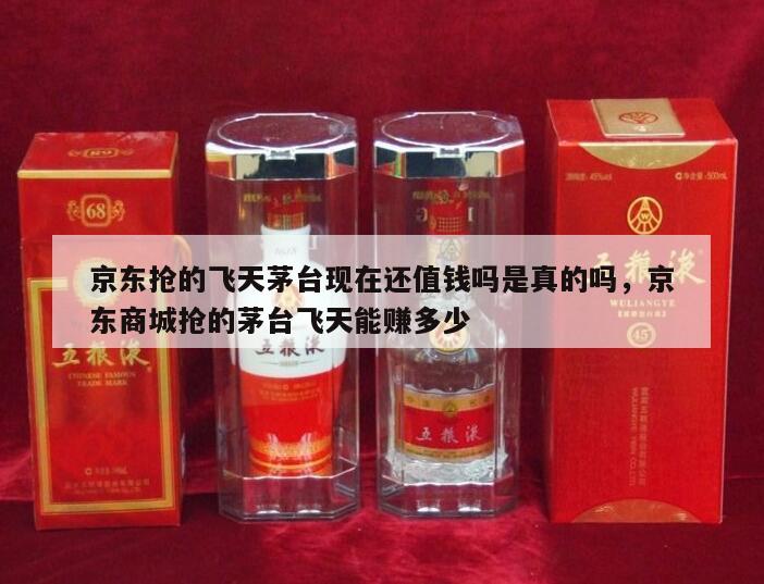 京东抢的飞天茅台现在还值钱吗是真的吗，京东商城抢的茅台飞天能赚多少