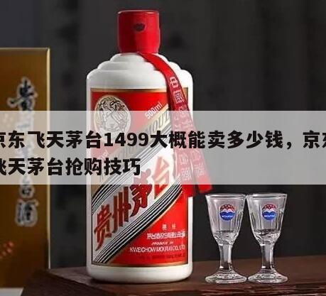 京东飞天茅台1499大概能卖多少钱，京东飞天茅台抢购技巧