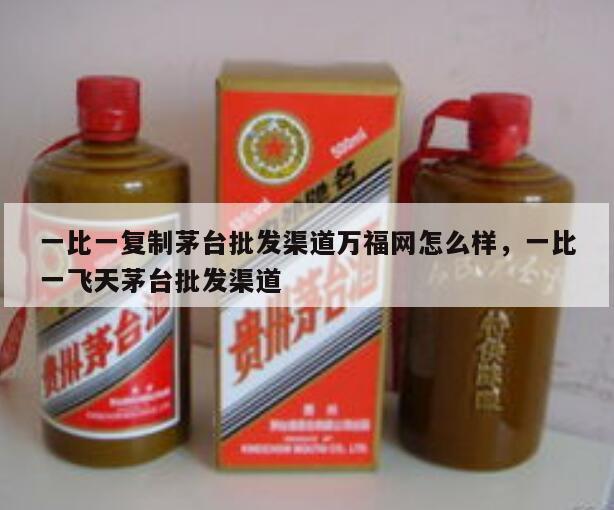 一比一复制茅台批发渠道万福网怎么样，一比一飞天茅台批发渠道