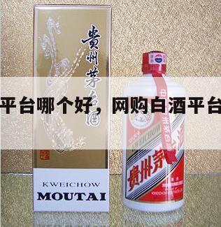 网购白酒平台哪个好，网购白酒平台哪个好一点