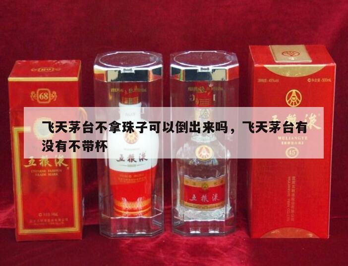 飞天茅台不拿珠子可以倒出来吗，飞天茅台有没有不带杯