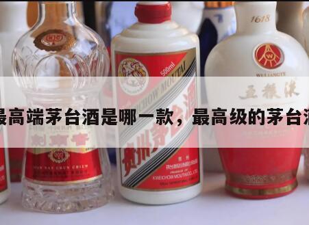 最高端茅台酒是哪一款，最高级的茅台酒