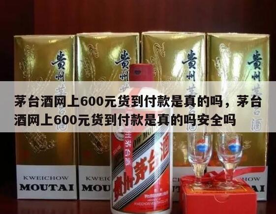 茅台酒网上600元货到付款是真的吗，茅台酒网上600元货到付款是真的吗安全吗