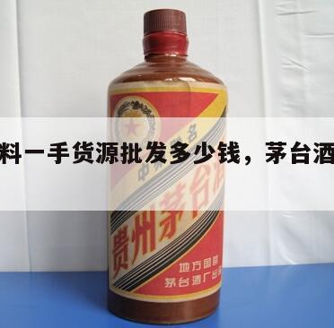 茅台材料一手货源批发多少钱，茅台酒一手货源