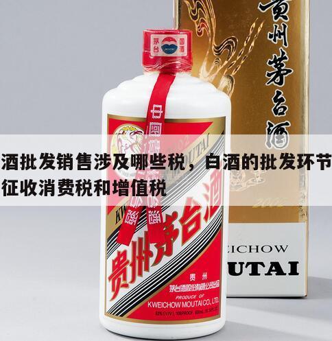 白酒批发销售涉及哪些税，白酒的批发环节是否征收消费税和增值税