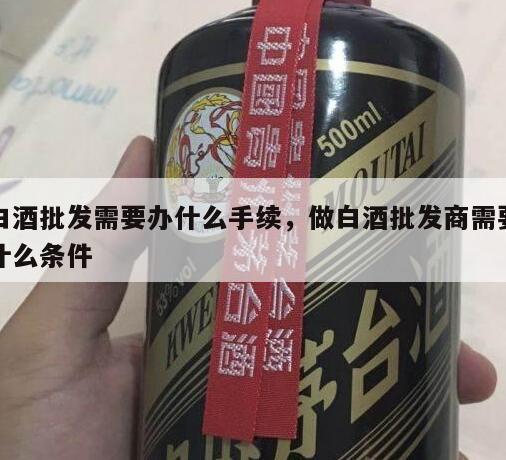 白酒批发需要办什么手续，做白酒批发商需要什么条件