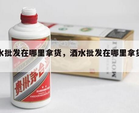 酒水批发在哪里拿货，酒水批发在哪里拿货便宜
