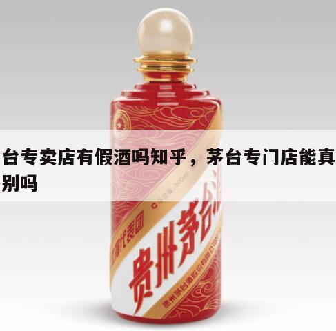 茅台专卖店有假酒吗知乎，茅台专门店能真假鉴别吗