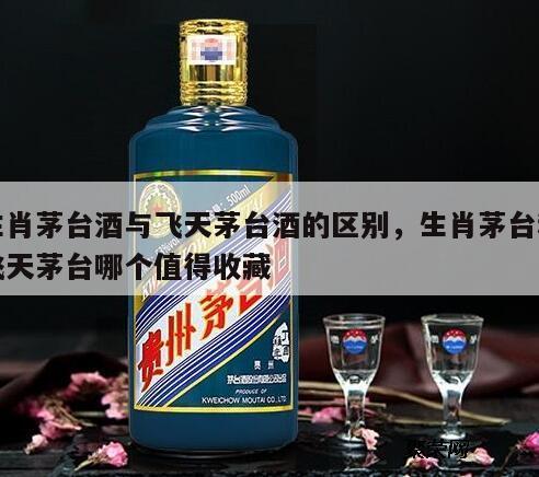 生肖茅台酒与飞天茅台酒的区别，生肖茅台和飞天茅台哪个值得收藏