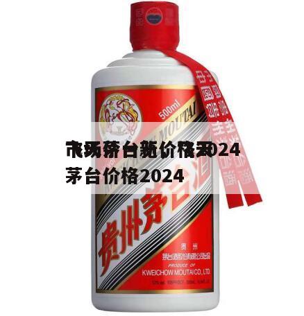 飞天茅台新价格2024
市场价一览，飞天茅台价格2024
