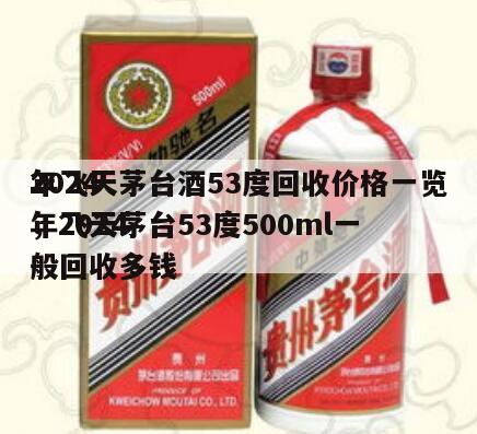 2024
年飞天茅台酒53度回收价格一览，2024
年飞天茅台53度500ml一般回收多钱