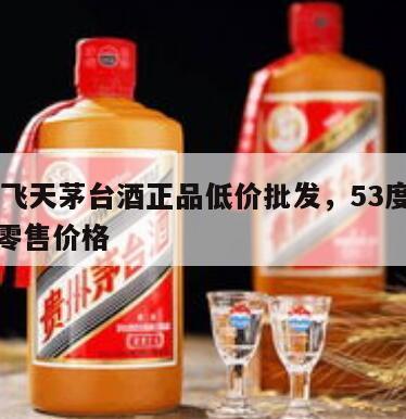 53度飞天茅台酒正品低价批发，53度飞天茅台零售价格