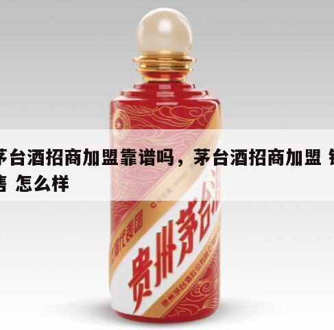 茅台酒招商加盟靠谱吗，茅台酒招商加盟 销售 怎么样