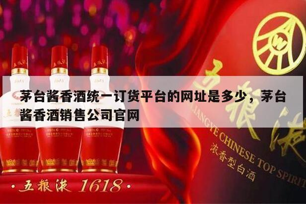 茅台酱香酒统一订货平台的网址是多少，茅台酱香酒销售公司官网