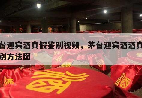 茅台迎宾酒真假鉴别视频，茅台迎宾酒酒真假鉴别方法图