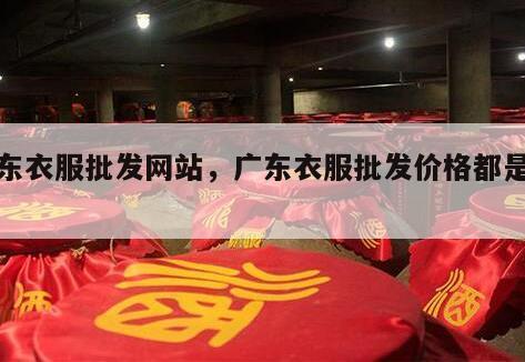 广东衣服批发网站，广东衣服批发价格都是多少