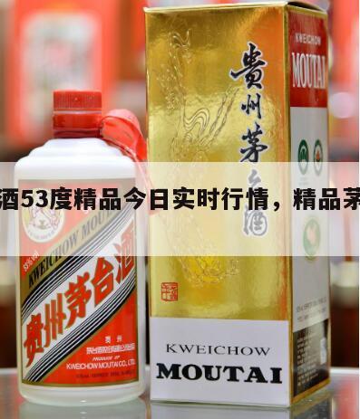 茅台酒53度精品今日实时行情，精品茅台行情价