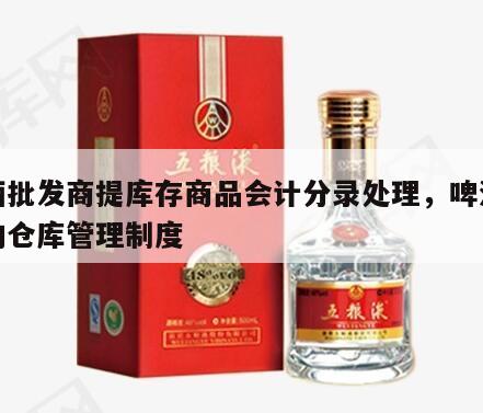 啤酒批发商提库存商品会计分录处理，啤酒批发的仓库管理制度
