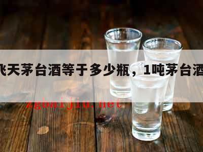 1吨飞天茅台酒等于多少瓶，1吨茅台酒装多少瓶